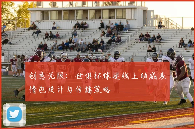 创意无限：世俱杯球迷线上助威表情包设计与传播策略