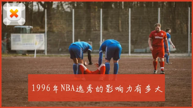 1996年NBA选秀的影响力有多大