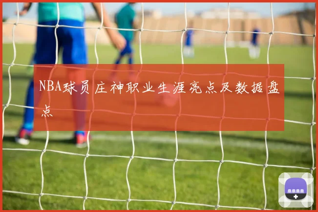 NBA球员庄神职业生涯亮点及数据盘点