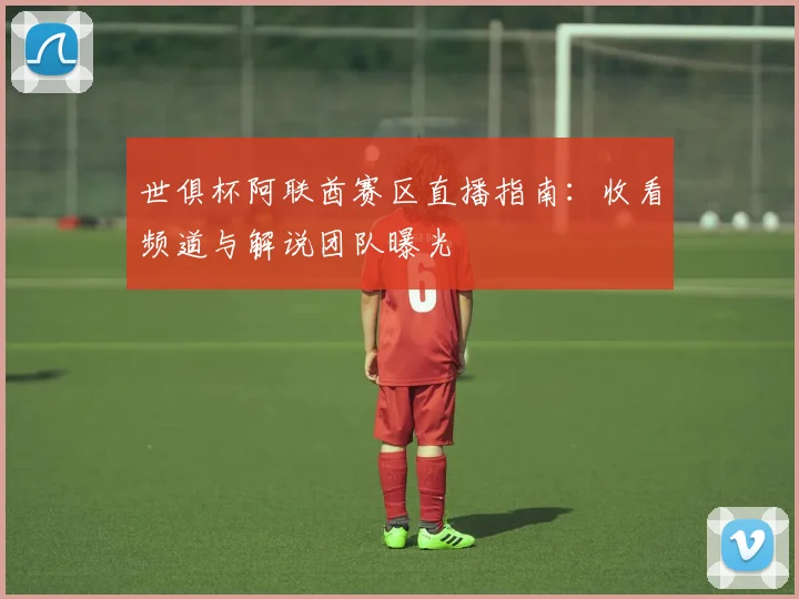 世俱杯阿联酋赛区直播指南:收看频道与解说团队曝光