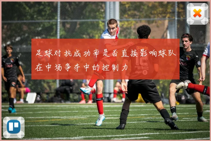 足球对抗成功率是否直接影响球队在中场争夺中的控制力