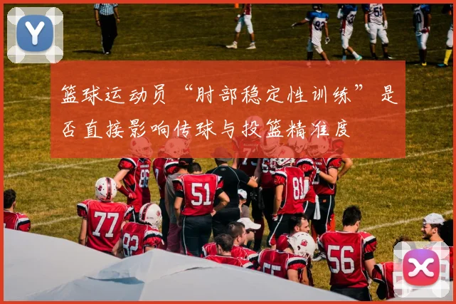 篮球运动员“肘部稳定性训练”是否直接影响传球与投篮精准度