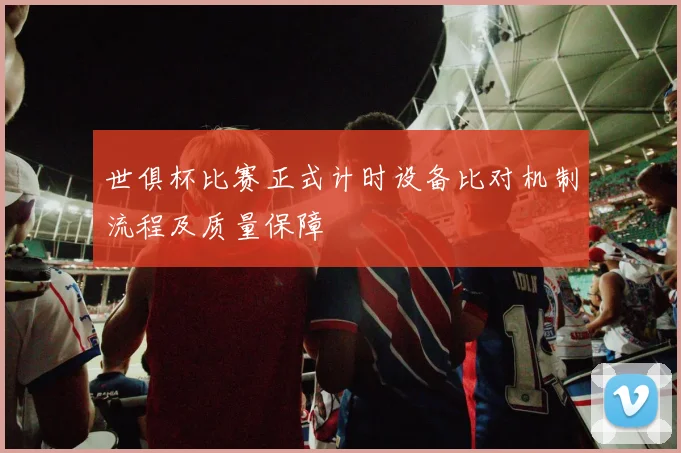 世俱杯比赛正式计时设备比对机制流程及质量保障