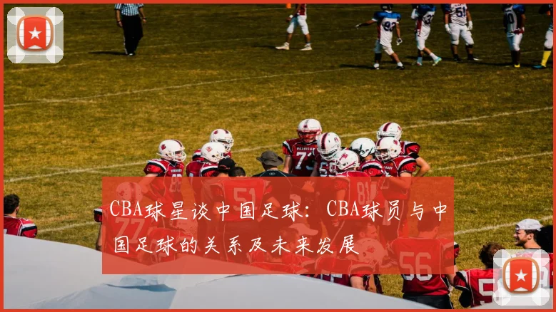 CBA球星谈中国足球：CBA球员与中国足球的关系及未来发展