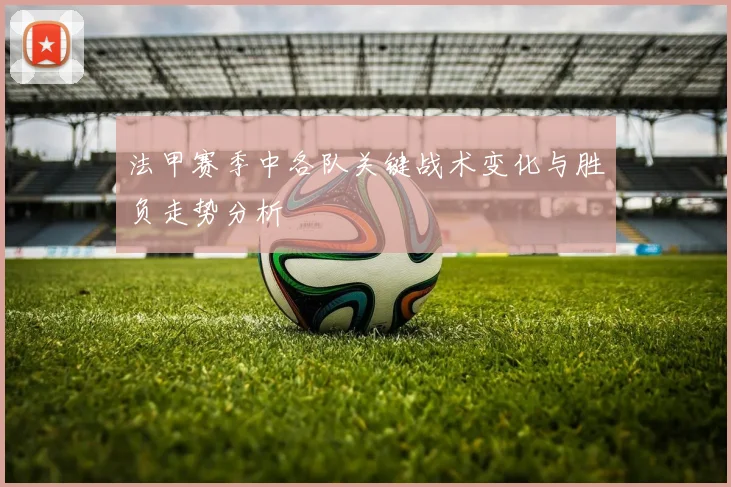 法甲赛季中各队关键战术变化与胜负走势分析