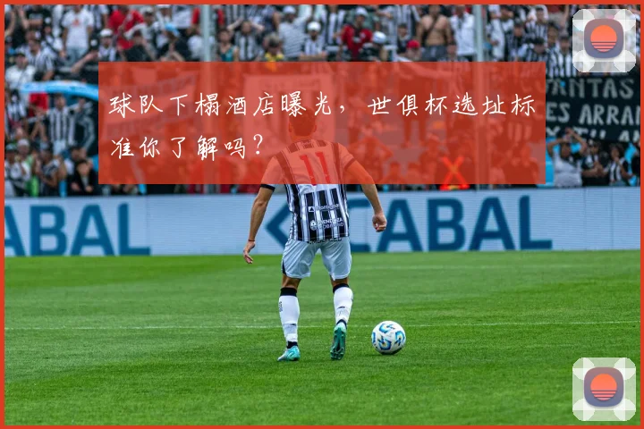 球队下榻酒店曝光，世俱杯选址标准你了解吗？