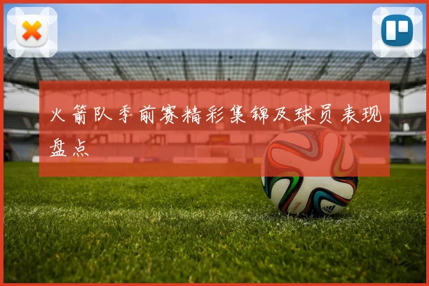 火箭队季前赛精彩集锦及球员表现盘点