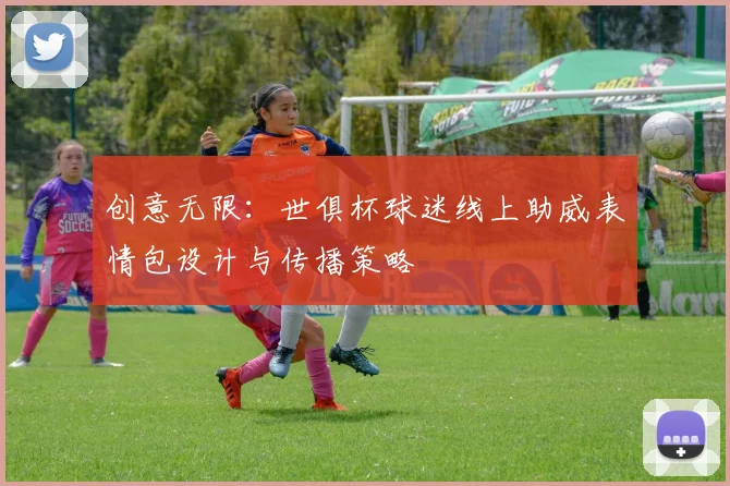 创意无限：世俱杯球迷线上助威表情包设计与传播策略